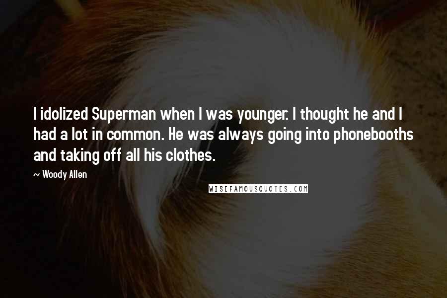 Woody Allen Quotes: I idolized Superman when I was younger. I thought he and I had a lot in common. He was always going into phonebooths and taking off all his clothes.