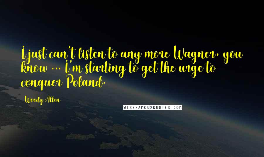 Woody Allen Quotes: I just can't listen to any more Wagner, you know ... I'm starting to get the urge to conquer Poland.