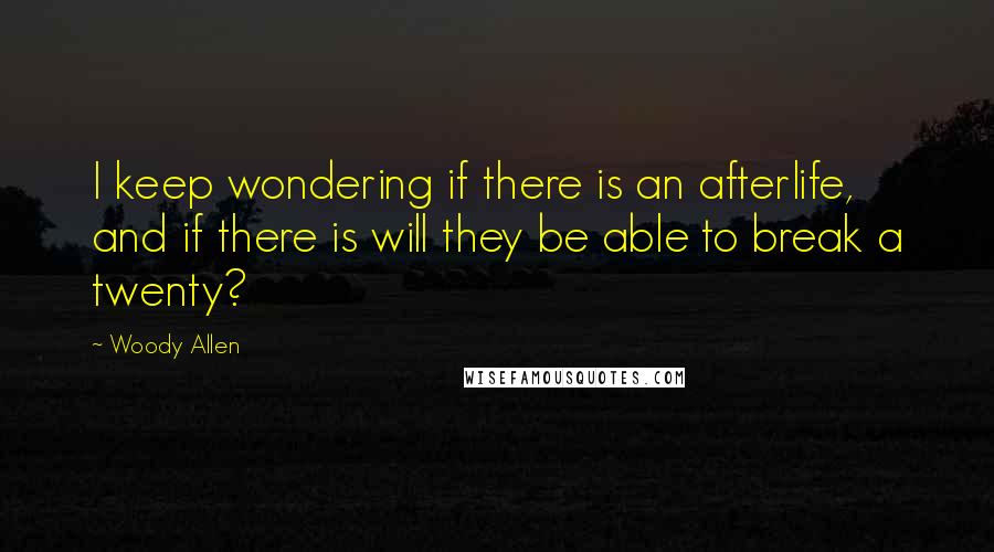 Woody Allen Quotes: I keep wondering if there is an afterlife, and if there is will they be able to break a twenty?