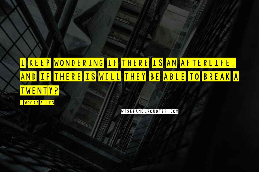 Woody Allen Quotes: I keep wondering if there is an afterlife, and if there is will they be able to break a twenty?