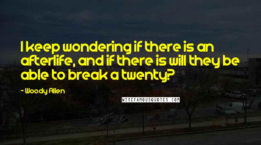 Woody Allen Quotes: I keep wondering if there is an afterlife, and if there is will they be able to break a twenty?