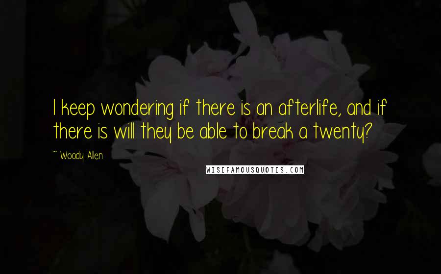 Woody Allen Quotes: I keep wondering if there is an afterlife, and if there is will they be able to break a twenty?