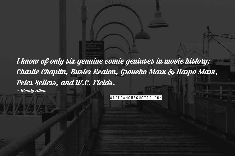 Woody Allen Quotes: I know of only six genuine comic geniuses in movie history; Charlie Chaplin, Buster Keaton, Groucho Marx & Harpo Marx, Peter Sellers, and W.C. Fields.