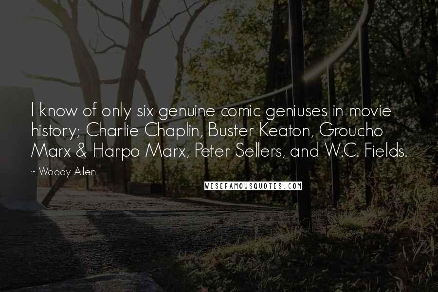 Woody Allen Quotes: I know of only six genuine comic geniuses in movie history; Charlie Chaplin, Buster Keaton, Groucho Marx & Harpo Marx, Peter Sellers, and W.C. Fields.