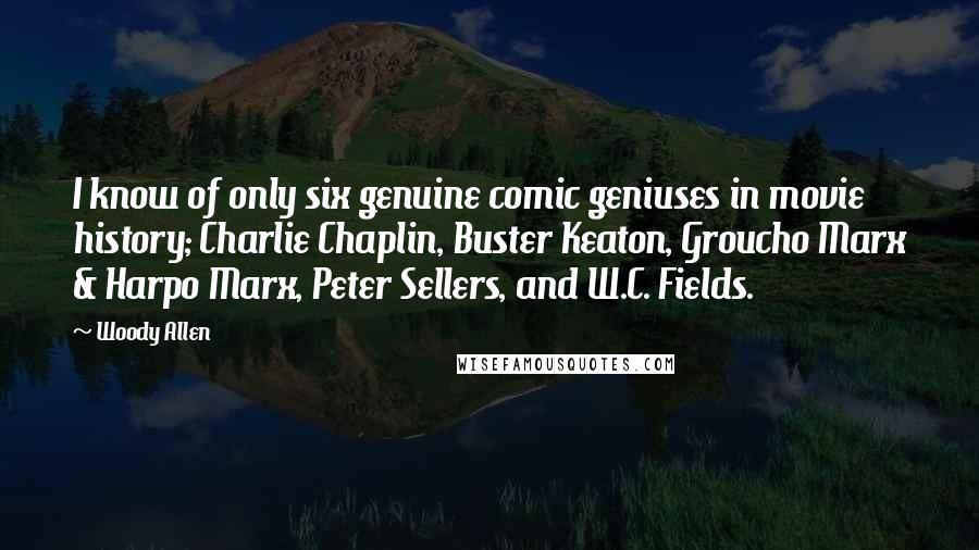 Woody Allen Quotes: I know of only six genuine comic geniuses in movie history; Charlie Chaplin, Buster Keaton, Groucho Marx & Harpo Marx, Peter Sellers, and W.C. Fields.