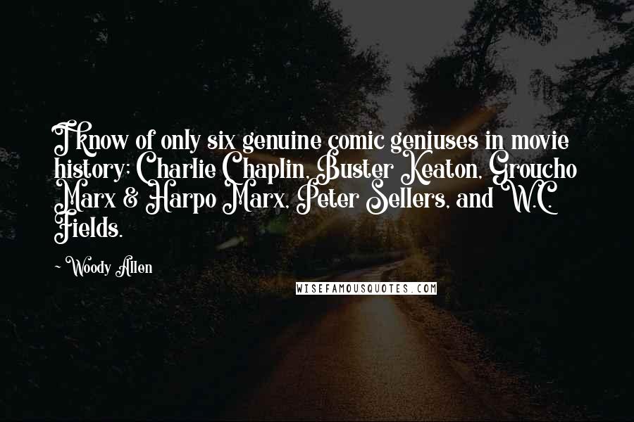 Woody Allen Quotes: I know of only six genuine comic geniuses in movie history; Charlie Chaplin, Buster Keaton, Groucho Marx & Harpo Marx, Peter Sellers, and W.C. Fields.