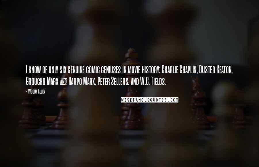 Woody Allen Quotes: I know of only six genuine comic geniuses in movie history; Charlie Chaplin, Buster Keaton, Groucho Marx & Harpo Marx, Peter Sellers, and W.C. Fields.