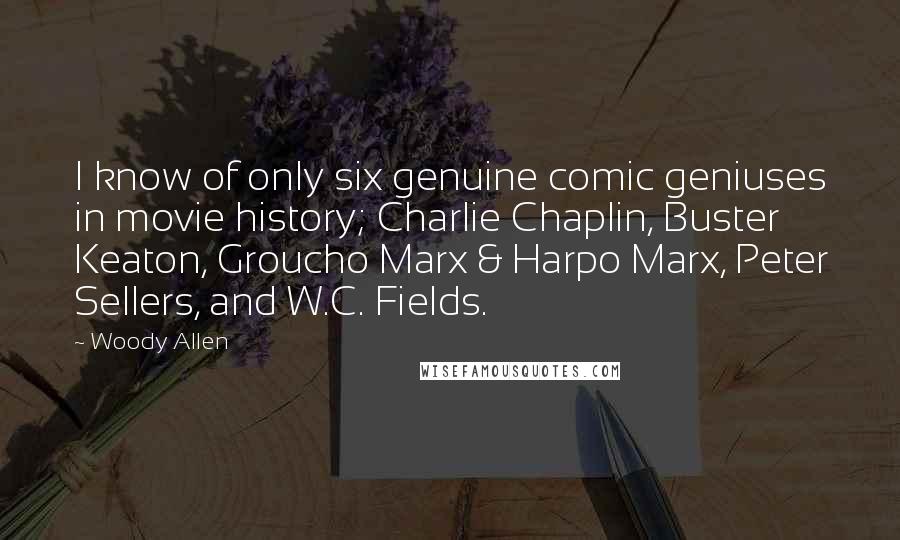Woody Allen Quotes: I know of only six genuine comic geniuses in movie history; Charlie Chaplin, Buster Keaton, Groucho Marx & Harpo Marx, Peter Sellers, and W.C. Fields.