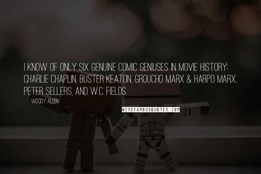 Woody Allen Quotes: I know of only six genuine comic geniuses in movie history; Charlie Chaplin, Buster Keaton, Groucho Marx & Harpo Marx, Peter Sellers, and W.C. Fields.