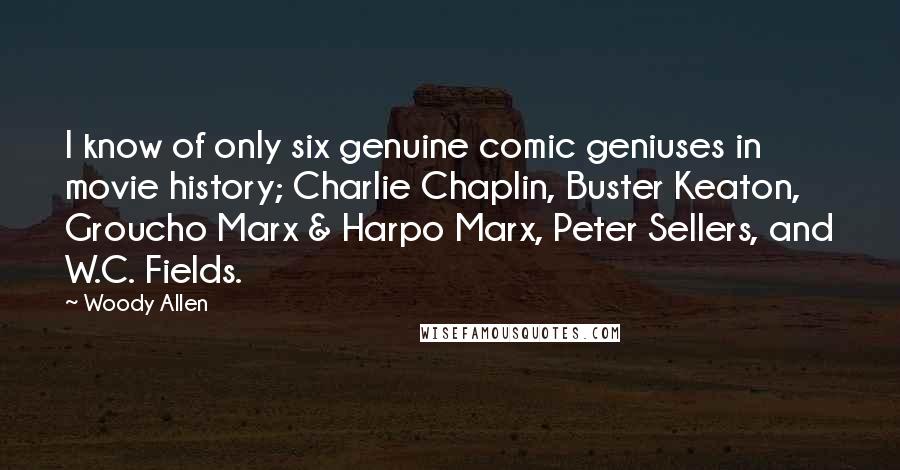 Woody Allen Quotes: I know of only six genuine comic geniuses in movie history; Charlie Chaplin, Buster Keaton, Groucho Marx & Harpo Marx, Peter Sellers, and W.C. Fields.