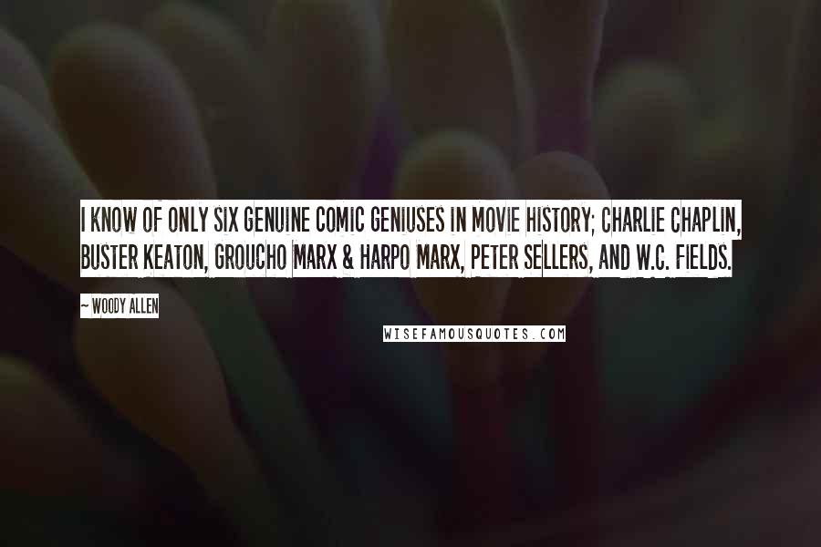 Woody Allen Quotes: I know of only six genuine comic geniuses in movie history; Charlie Chaplin, Buster Keaton, Groucho Marx & Harpo Marx, Peter Sellers, and W.C. Fields.