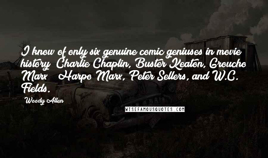 Woody Allen Quotes: I know of only six genuine comic geniuses in movie history; Charlie Chaplin, Buster Keaton, Groucho Marx & Harpo Marx, Peter Sellers, and W.C. Fields.
