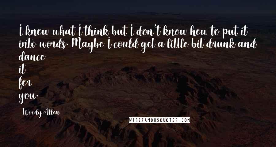 Woody Allen Quotes: I know what I think but I don't know how to put it into words. Maybe I could get a little bit drunk and dance it for you.