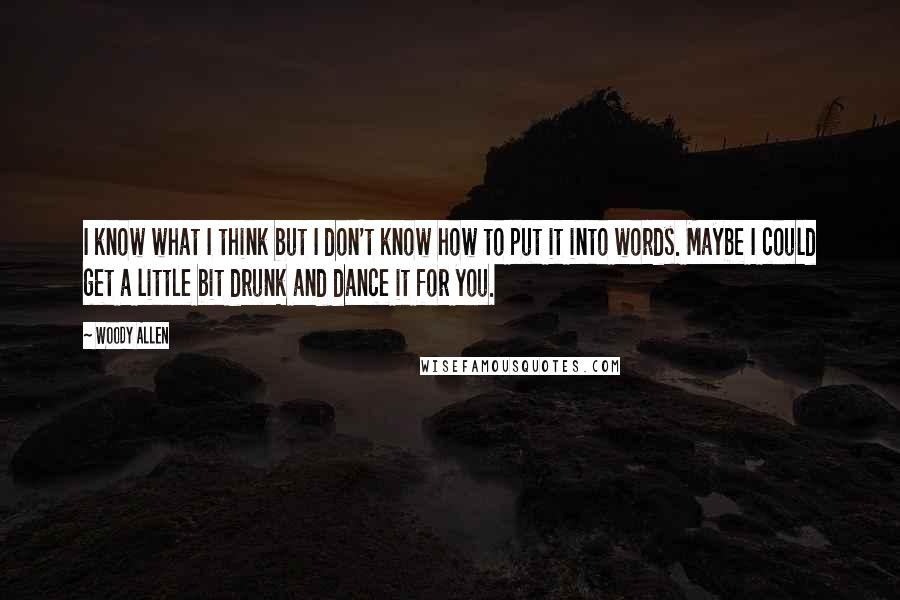 Woody Allen Quotes: I know what I think but I don't know how to put it into words. Maybe I could get a little bit drunk and dance it for you.