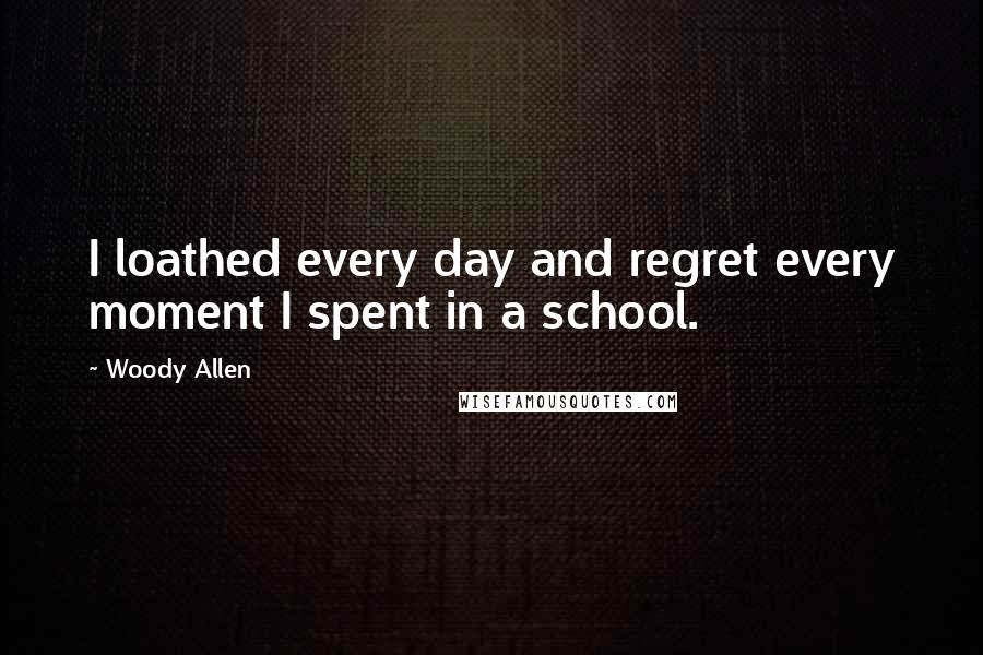 Woody Allen Quotes: I loathed every day and regret every moment I spent in a school.