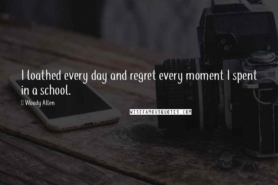 Woody Allen Quotes: I loathed every day and regret every moment I spent in a school.