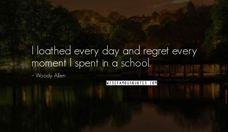 Woody Allen Quotes: I loathed every day and regret every moment I spent in a school.