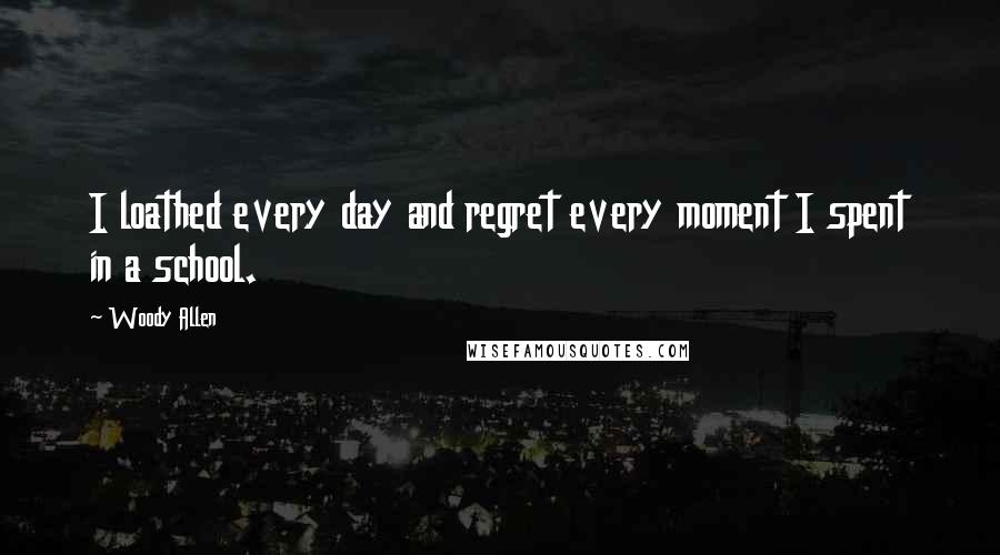 Woody Allen Quotes: I loathed every day and regret every moment I spent in a school.