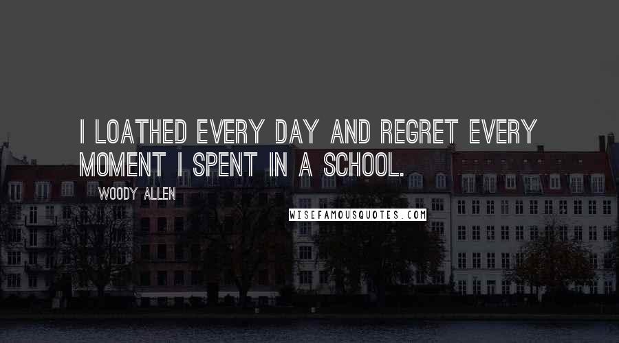 Woody Allen Quotes: I loathed every day and regret every moment I spent in a school.