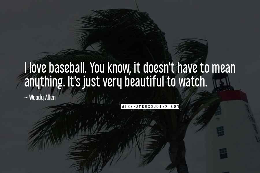 Woody Allen Quotes: I love baseball. You know, it doesn't have to mean anything. It's just very beautiful to watch.