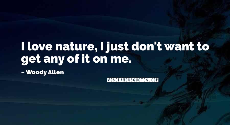 Woody Allen Quotes: I love nature, I just don't want to get any of it on me.