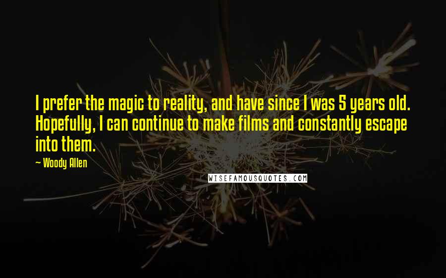 Woody Allen Quotes: I prefer the magic to reality, and have since I was 5 years old. Hopefully, I can continue to make films and constantly escape into them.