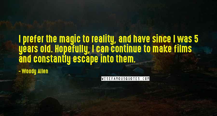 Woody Allen Quotes: I prefer the magic to reality, and have since I was 5 years old. Hopefully, I can continue to make films and constantly escape into them.