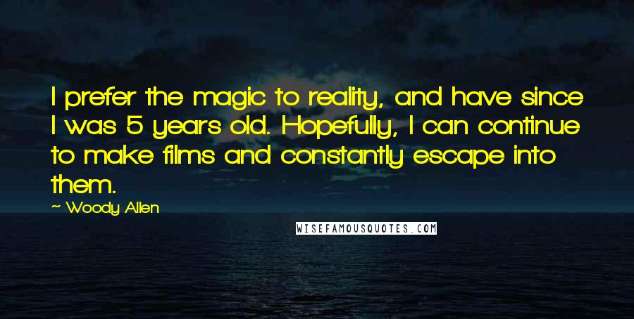 Woody Allen Quotes: I prefer the magic to reality, and have since I was 5 years old. Hopefully, I can continue to make films and constantly escape into them.