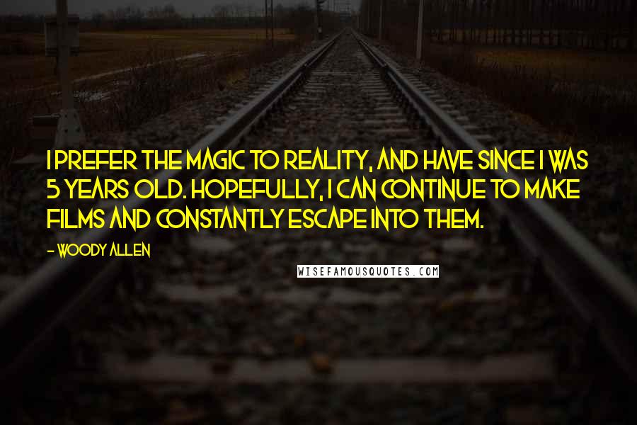 Woody Allen Quotes: I prefer the magic to reality, and have since I was 5 years old. Hopefully, I can continue to make films and constantly escape into them.