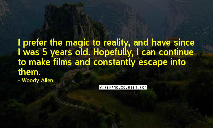 Woody Allen Quotes: I prefer the magic to reality, and have since I was 5 years old. Hopefully, I can continue to make films and constantly escape into them.