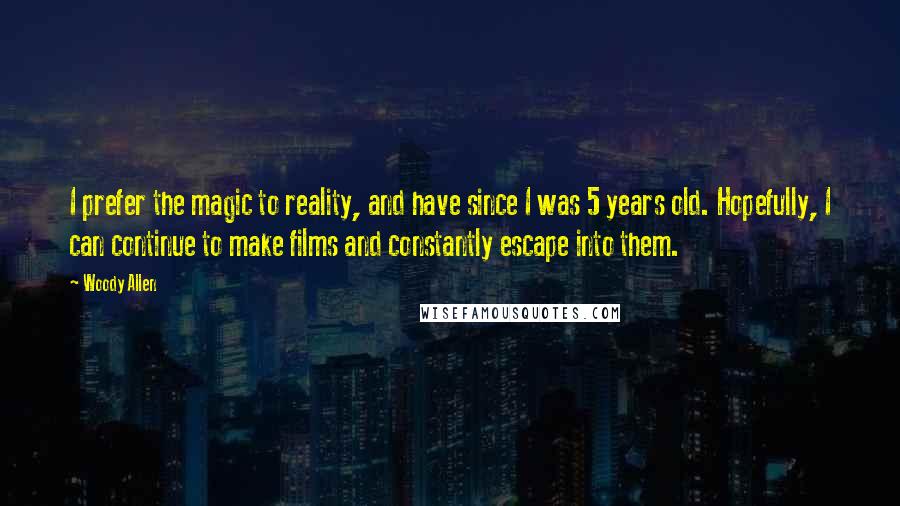 Woody Allen Quotes: I prefer the magic to reality, and have since I was 5 years old. Hopefully, I can continue to make films and constantly escape into them.