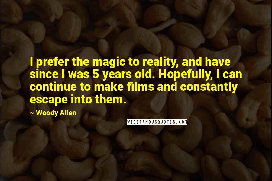 Woody Allen Quotes: I prefer the magic to reality, and have since I was 5 years old. Hopefully, I can continue to make films and constantly escape into them.