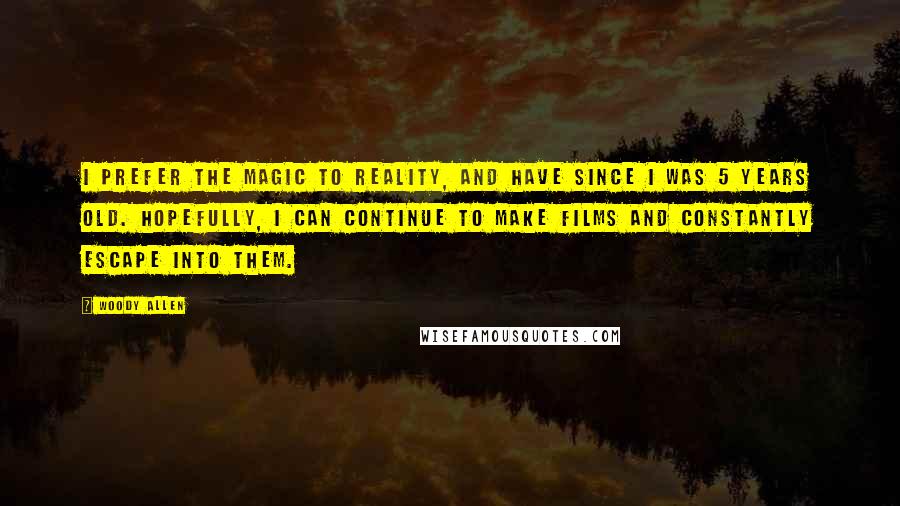 Woody Allen Quotes: I prefer the magic to reality, and have since I was 5 years old. Hopefully, I can continue to make films and constantly escape into them.