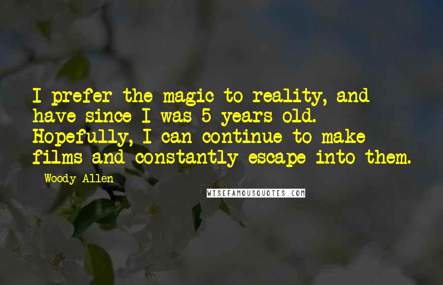 Woody Allen Quotes: I prefer the magic to reality, and have since I was 5 years old. Hopefully, I can continue to make films and constantly escape into them.