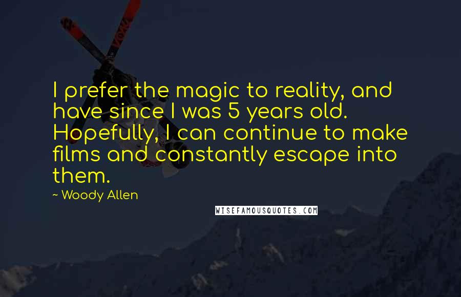 Woody Allen Quotes: I prefer the magic to reality, and have since I was 5 years old. Hopefully, I can continue to make films and constantly escape into them.