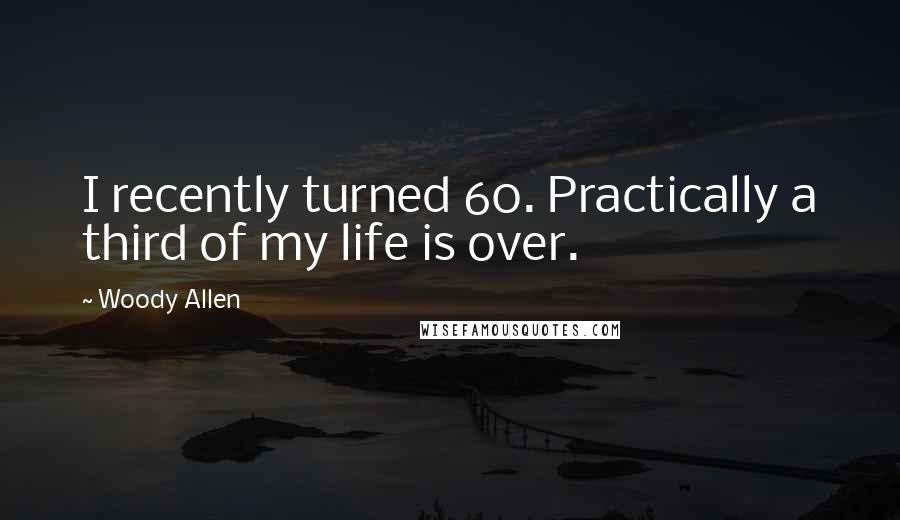 Woody Allen Quotes: I recently turned 60. Practically a third of my life is over.