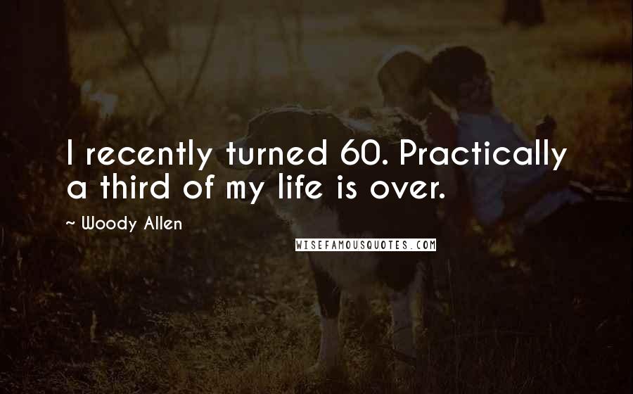 Woody Allen Quotes: I recently turned 60. Practically a third of my life is over.