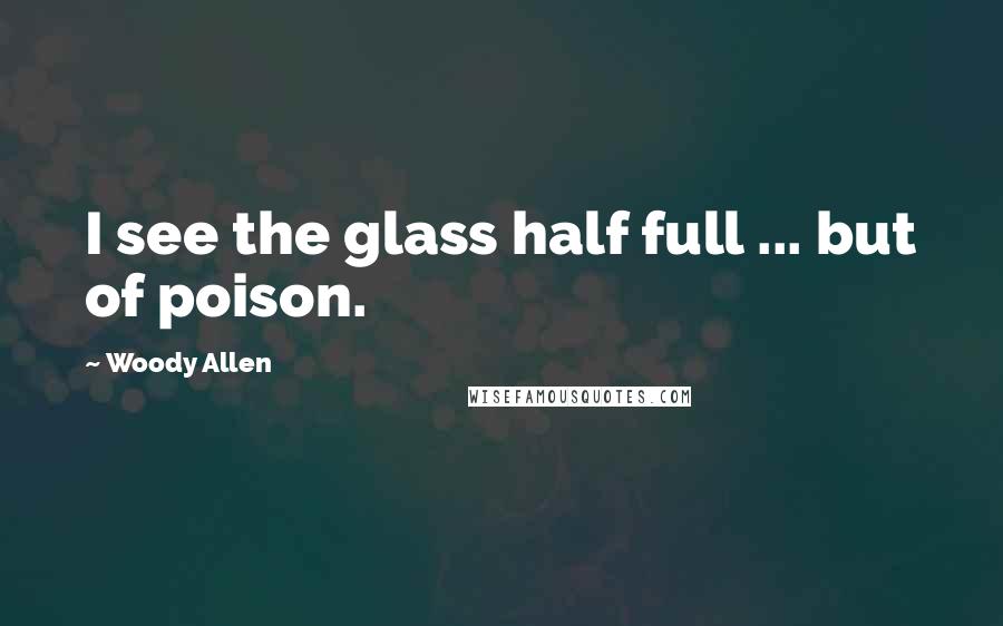 Woody Allen Quotes: I see the glass half full ... but of poison.