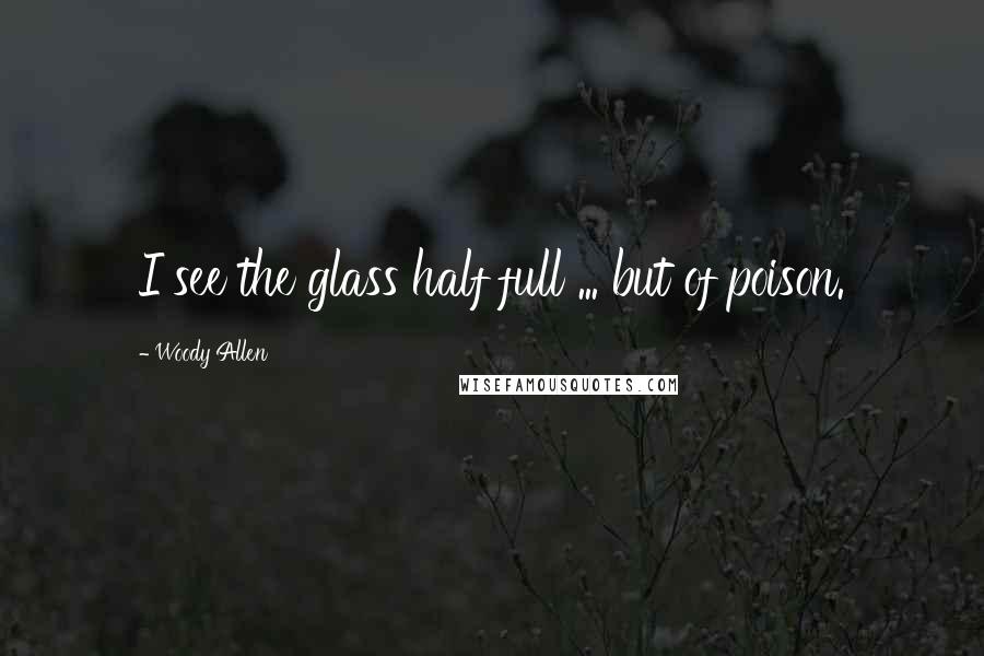 Woody Allen Quotes: I see the glass half full ... but of poison.