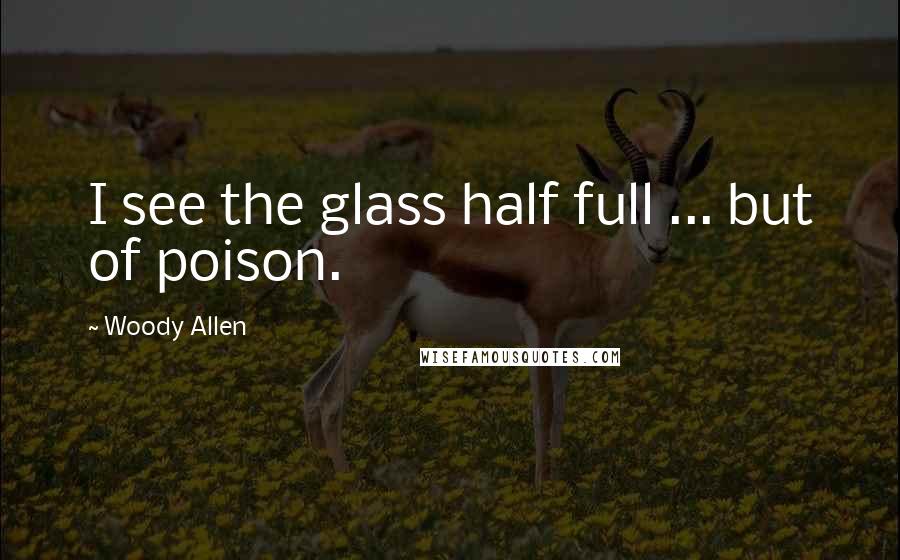 Woody Allen Quotes: I see the glass half full ... but of poison.