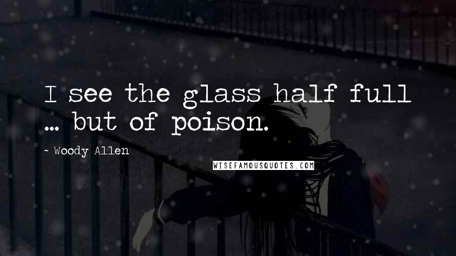 Woody Allen Quotes: I see the glass half full ... but of poison.