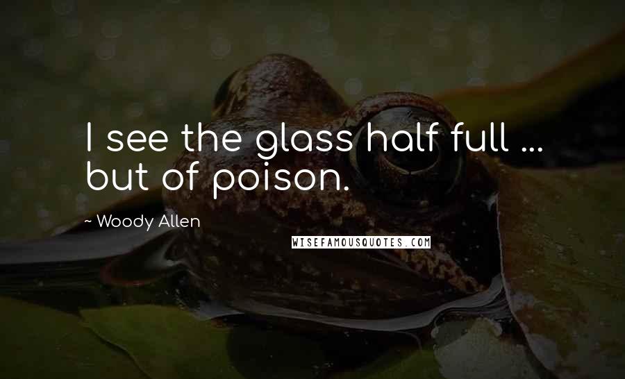 Woody Allen Quotes: I see the glass half full ... but of poison.