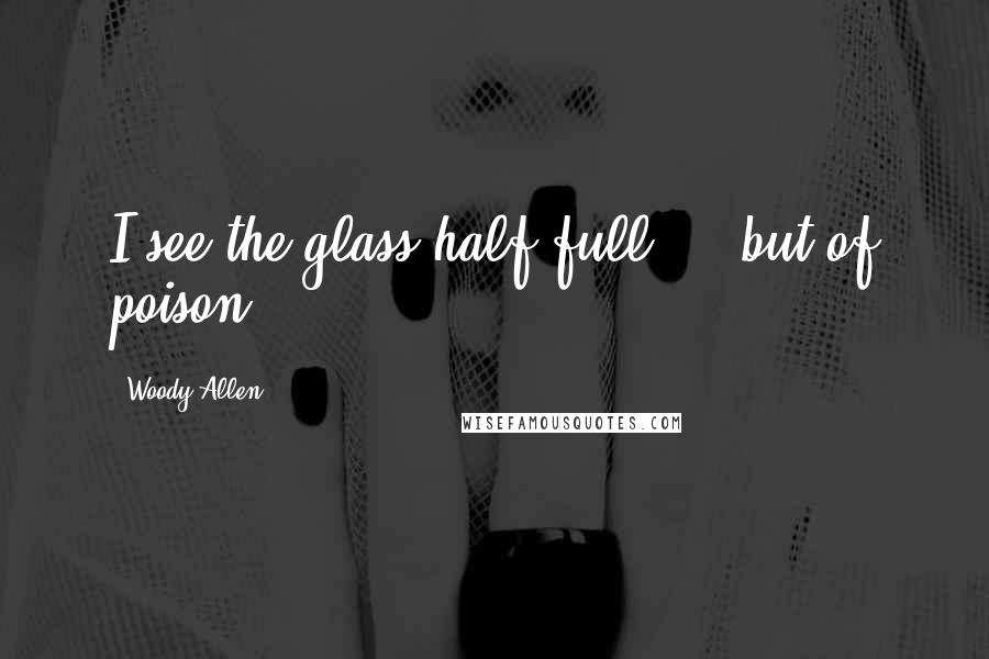 Woody Allen Quotes: I see the glass half full ... but of poison.