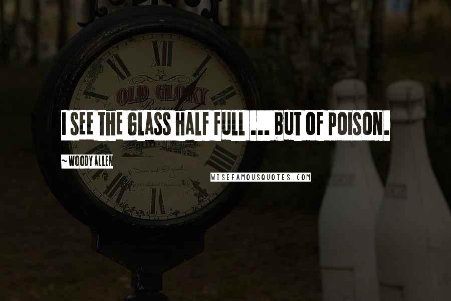 Woody Allen Quotes: I see the glass half full ... but of poison.