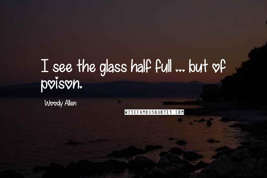 Woody Allen Quotes: I see the glass half full ... but of poison.