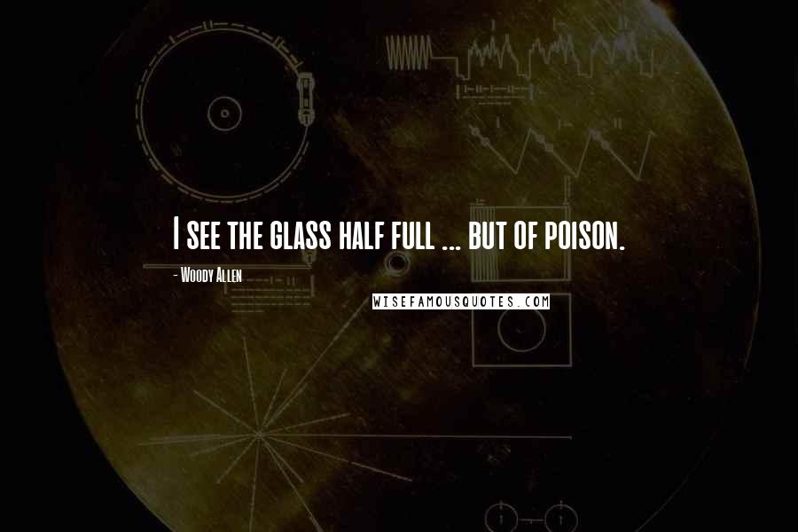 Woody Allen Quotes: I see the glass half full ... but of poison.