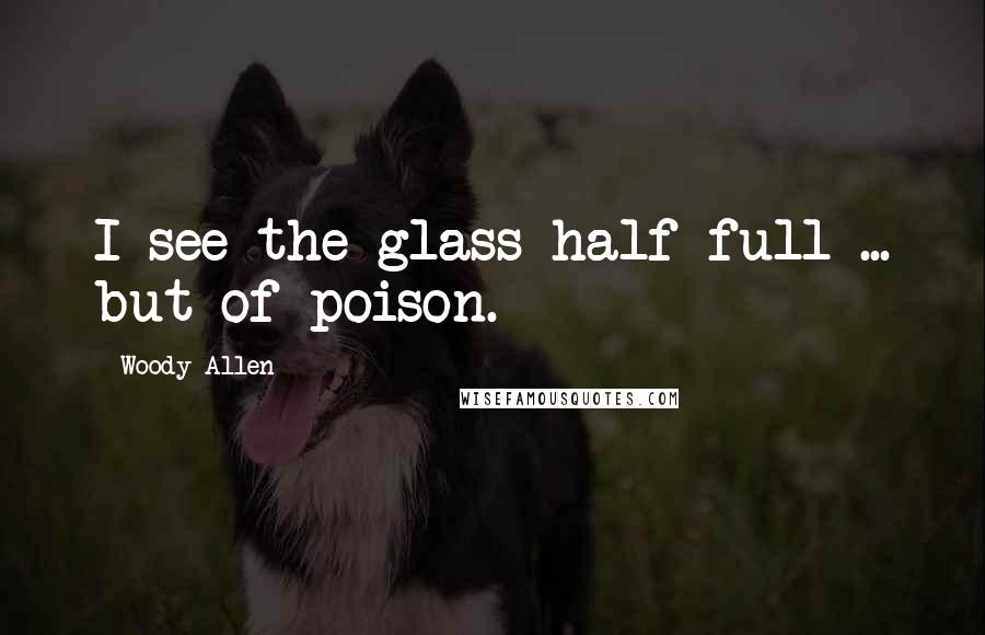 Woody Allen Quotes: I see the glass half full ... but of poison.