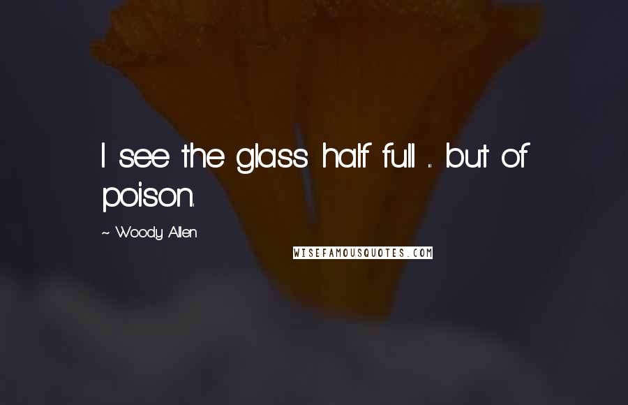 Woody Allen Quotes: I see the glass half full ... but of poison.