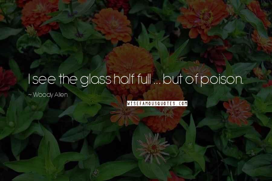 Woody Allen Quotes: I see the glass half full ... but of poison.