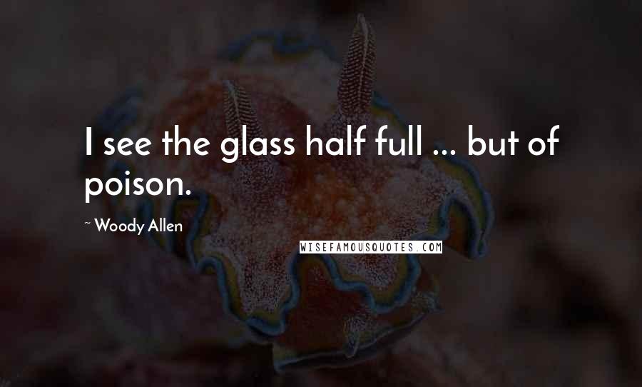 Woody Allen Quotes: I see the glass half full ... but of poison.